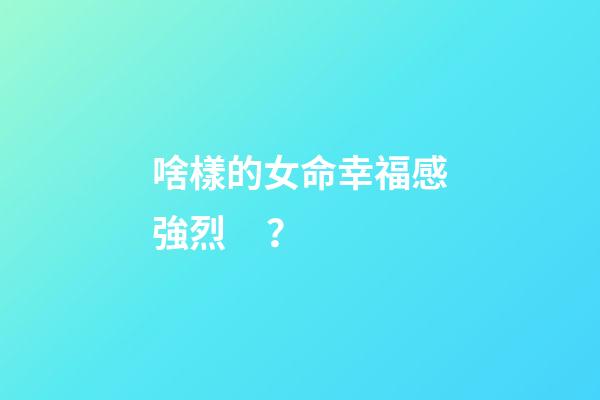 啥樣的女命幸福感強烈？